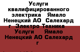 Услуги квалифицированного электрика - Ямало-Ненецкий АО, Салехард г. Электро-Техника » Услуги   . Ямало-Ненецкий АО,Салехард г.